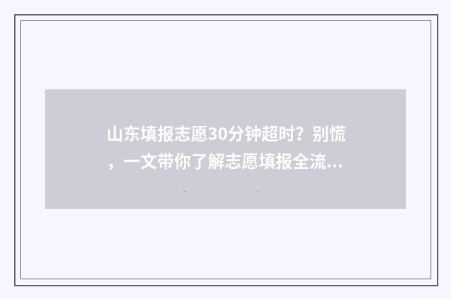 山东填报志愿30分钟超时？别慌，一文带你了解志愿填报全流程 山东填报志愿规则