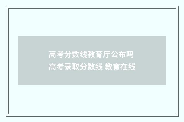 高考分数线教育厅公布吗 高考录取分数线 教育在线