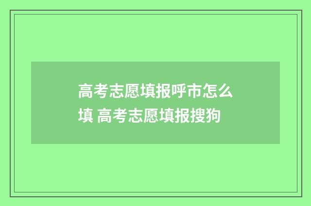 高考志愿填报呼市怎么填 高考志愿填报搜狗