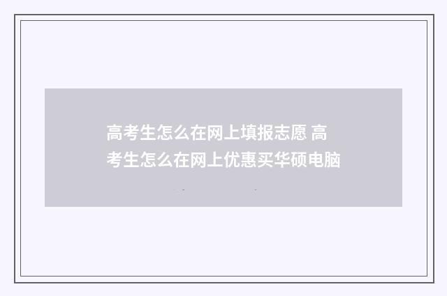 高考生怎么在网上填报志愿 高考生怎么在网上优惠买华硕电脑
