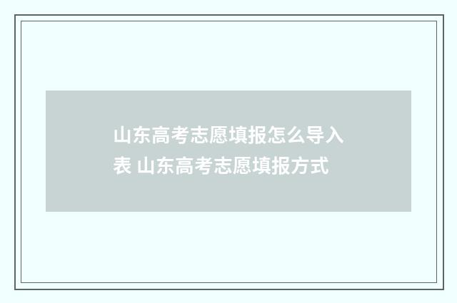 山东高考志愿填报怎么导入表 山东高考志愿填报方式