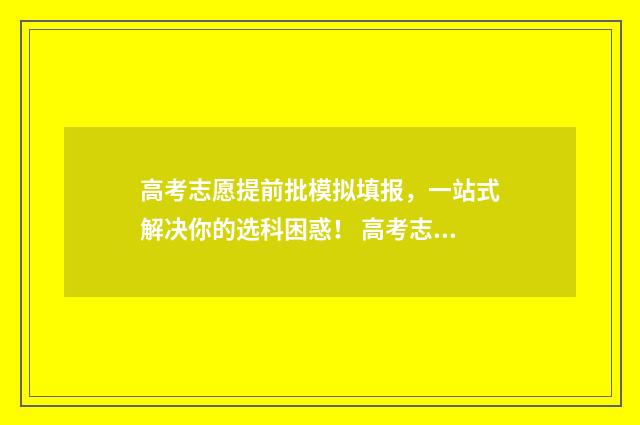 高考志愿提前批模拟填报，一站式解决你的选科困惑！ 高考志愿提前批次有哪些学校