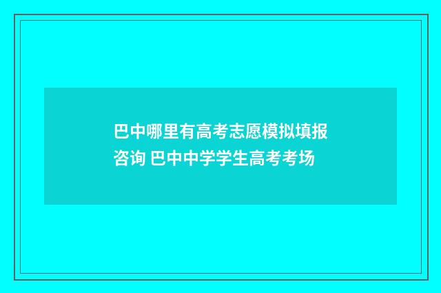 巴中哪里有高考志愿模拟填报咨询 巴中中学学生高考考场