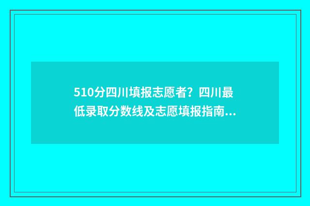 510分四川填报志愿者？四川最低录取分数线及志愿填报指南 四川高考分数510分左右能选哪些大学理科2020