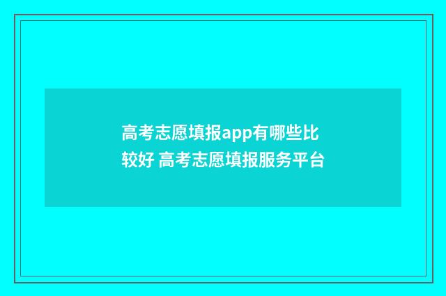 高考志愿填报app有哪些比较好 高考志愿填报服务平台