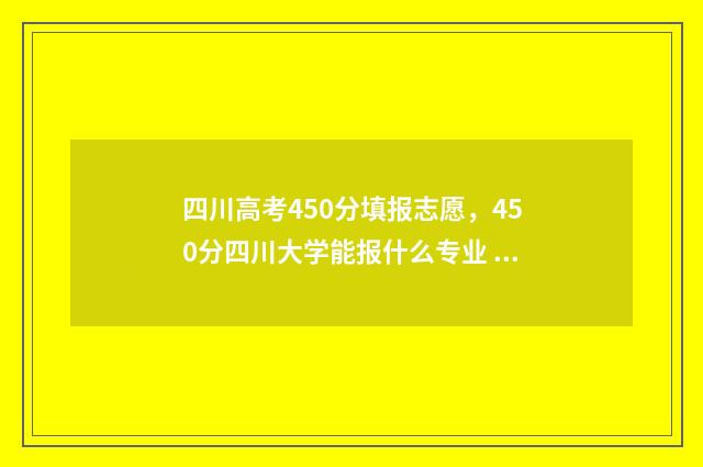 四川高考450分填报志愿，450分四川大学能报什么专业 四川高考450分填什么专业