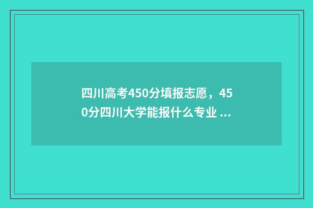 四川高考450分填报志愿，450分四川大学能报什么专业 四川高考450分填什么专业