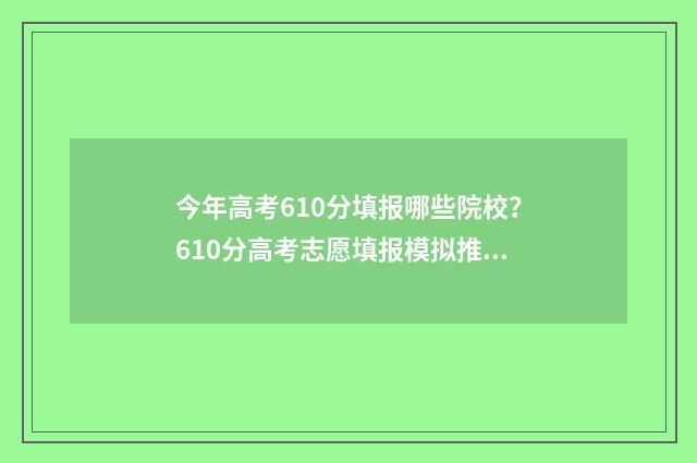 今年高考610分填报哪些院校？610分高考志愿填报模拟推荐 高考分数610是个什么水平