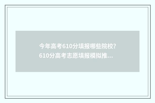今年高考610分填报哪些院校？610分高考志愿填报模拟推荐 高考分数610是个什么水平