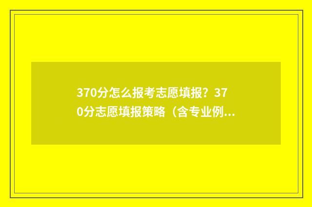 370分怎么报考志愿填报？370分志愿填报策略（含专业例子） 370分能不能上高中