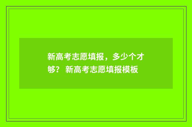 新高考志愿填报，多少个才够？ 新高考志愿填报模板