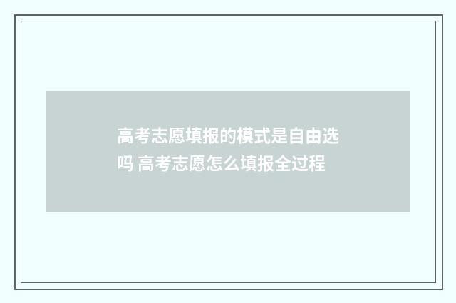 高考志愿填报的模式是自由选吗 高考志愿怎么填报全过程