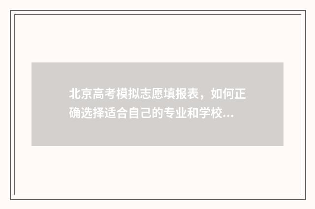 北京高考模拟志愿填报表，如何正确选择适合自己的专业和学校？ 北京高考模拟志愿怎么填