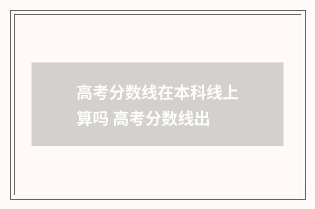 高考分数线在本科线上算吗 高考分数线出