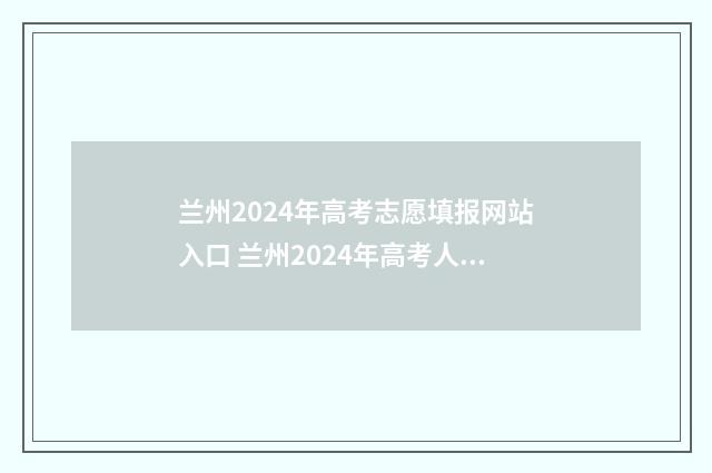 兰州2024年高考志愿填报网站入口 兰州2024年高考人数多少