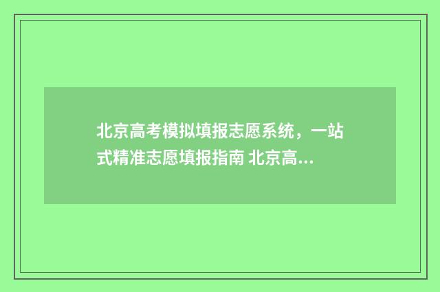 北京高考模拟填报志愿系统，一站式精准志愿填报指南 北京高考模拟填报志愿入口
