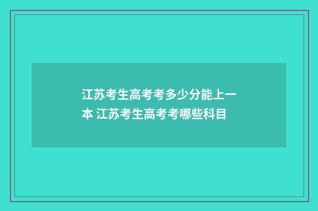 江苏考生高考考多少分能上一本 江苏考生高考考哪些科目