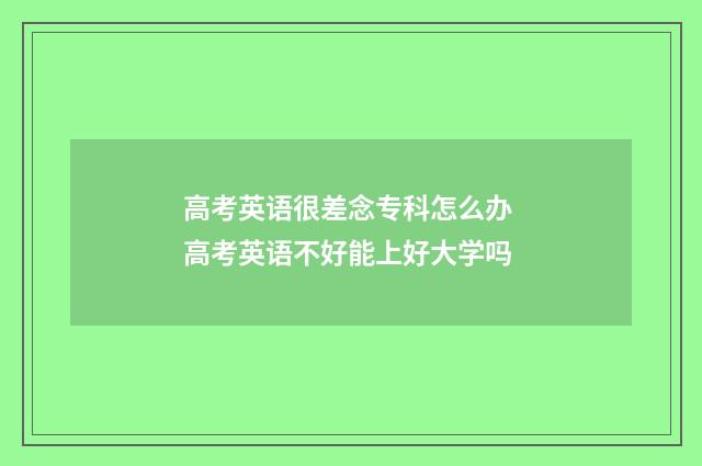 高考英语很差念专科怎么办 高考英语不好能上好大学吗