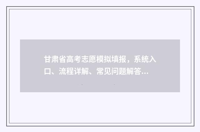 甘肃省高考志愿模拟填报，系统入口、流程详解、常见问题解答 甘肃省高考志愿录取查询时间