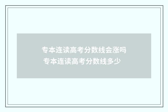 专本连读高考分数线会涨吗 专本连读高考分数线多少