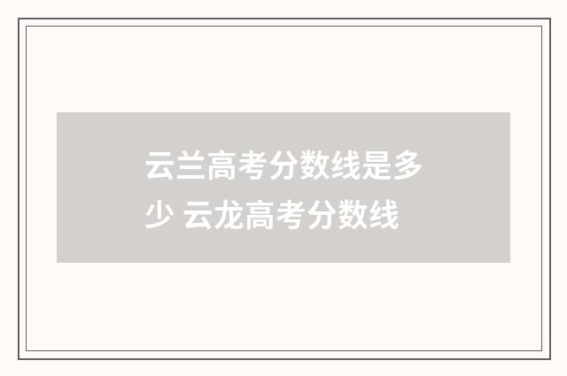 云兰高考分数线是多少 云龙高考分数线
