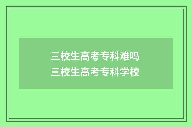 三校生高考专科难吗 三校生高考专科学校