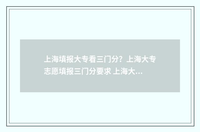 上海填报大专看三门分？上海大专志愿填报三门分要求 上海大专填报志愿怎么填