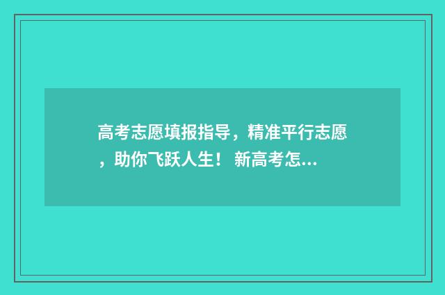 高考志愿填报指导，精准平行志愿，助你飞跃人生！ 新高考怎样填报志愿