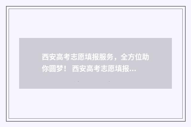 西安高考志愿填报服务，全方位助你圆梦！ 西安高考志愿填报咨询机构