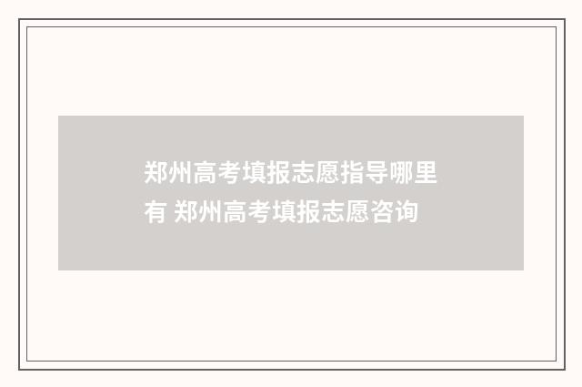 郑州高考填报志愿指导哪里有 郑州高考填报志愿咨询