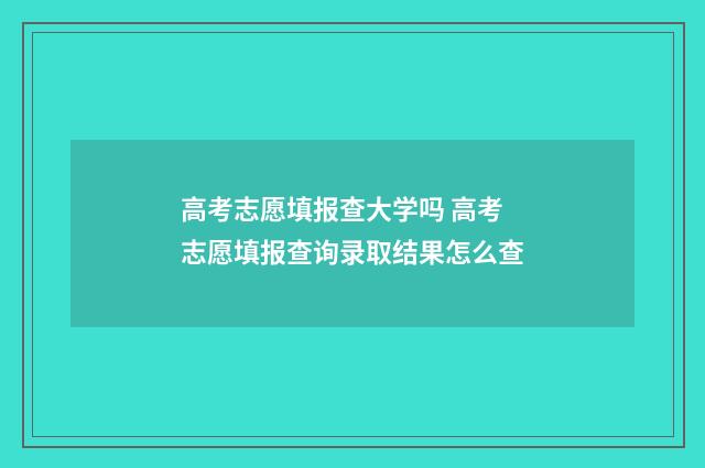 高考志愿填报查大学吗 高考志愿填报查询录取结果怎么查