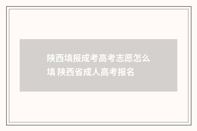陕西填报成考高考志愿怎么填 陕西省成人高考报名