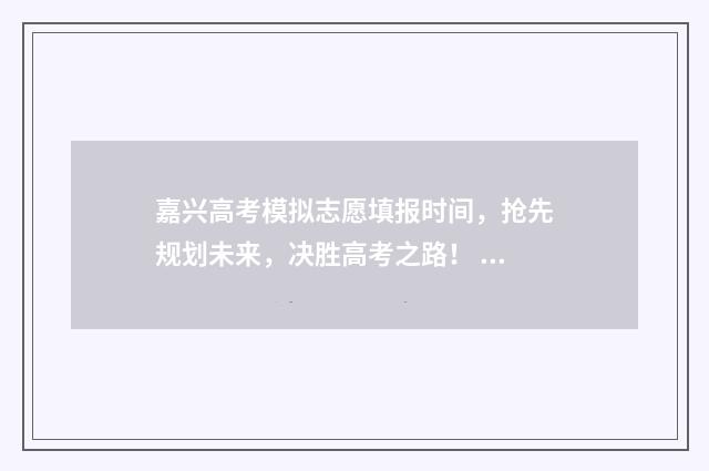 嘉兴高考模拟志愿填报时间，抢先规划未来，决胜高考之路！ 嘉兴高考模拟志愿怎么填
