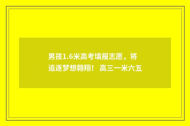 男孩1.6米高考填报志愿，将追逐梦想翱翔！ 高三一米六五