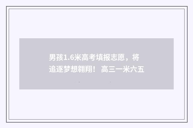 男孩1.6米高考填报志愿，将追逐梦想翱翔！ 高三一米六五