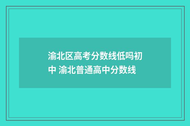 渝北区高考分数线低吗初中 渝北普通高中分数线