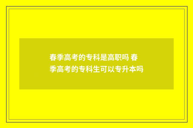 春季高考的专科是高职吗 春季高考的专科生可以专升本吗