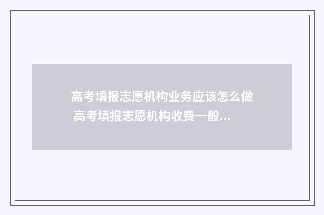 高考填报志愿机构业务应该怎么做 高考填报志愿机构收费一般多少钱