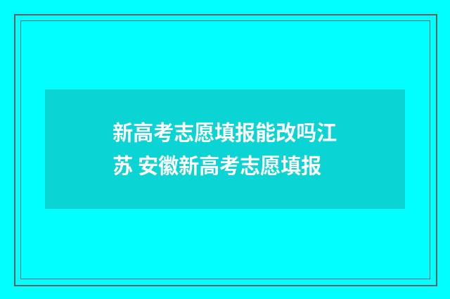 新高考志愿填报能改吗江苏 安徽新高考志愿填报