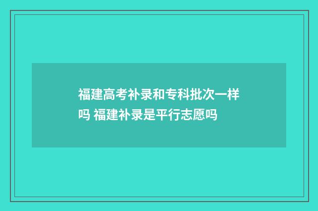 福建高考补录和专科批次一样吗 福建补录是平行志愿吗