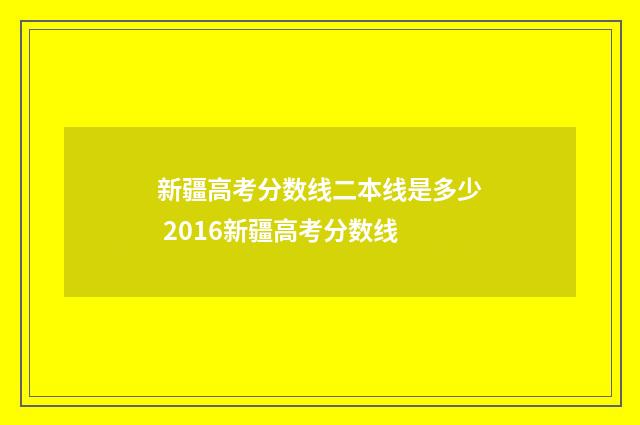 新疆高考分数线二本线是多少 2016新疆高考分数线