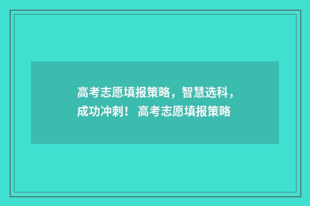 高考志愿填报策略，智慧选科，成功冲刺！ 高考志愿填报策略