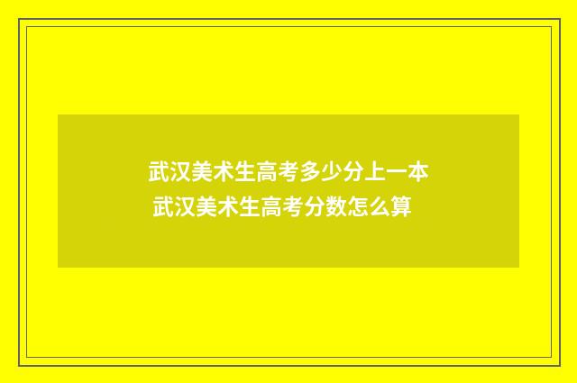 武汉美术生高考多少分上一本 武汉美术生高考分数怎么算