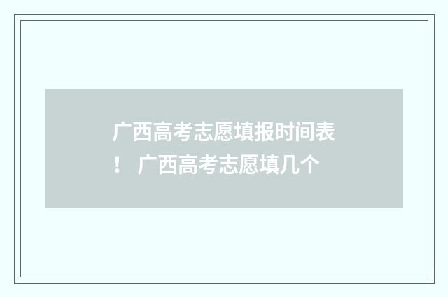 广西高考志愿填报时间表！ 广西高考志愿填几个