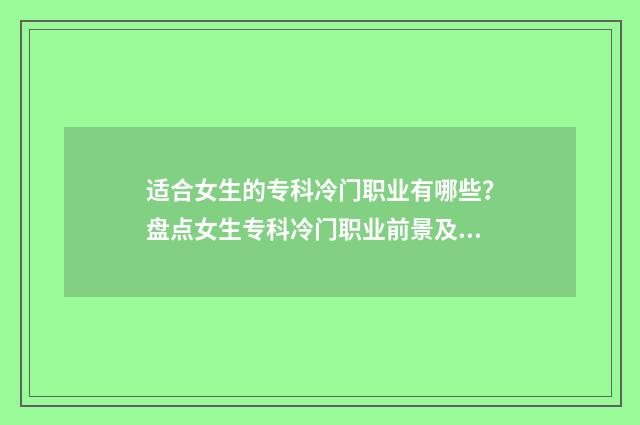 适合女生的专科冷门职业有哪些？盘点女生专科冷门职业前景及薪资待遇 适合女生的专科院校