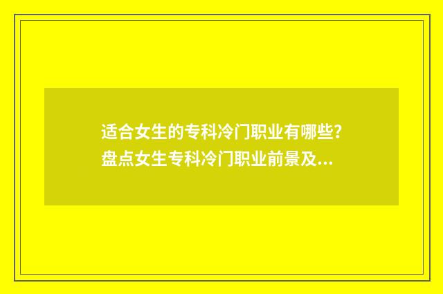 适合女生的专科冷门职业有哪些？盘点女生专科冷门职业前景及薪资待遇 适合女生的专科院校