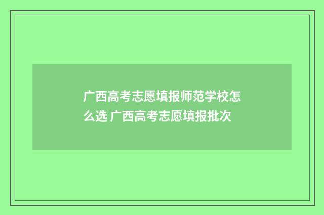 广西高考志愿填报师范学校怎么选 广西高考志愿填报批次