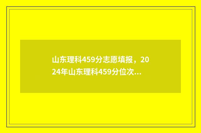 山东理科459分志愿填报，2024年山东理科459分位次、可报院校及专业推荐 山东理科540