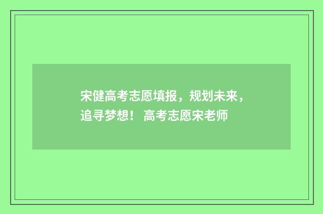 宋健高考志愿填报，规划未来，追寻梦想！ 高考志愿宋老师