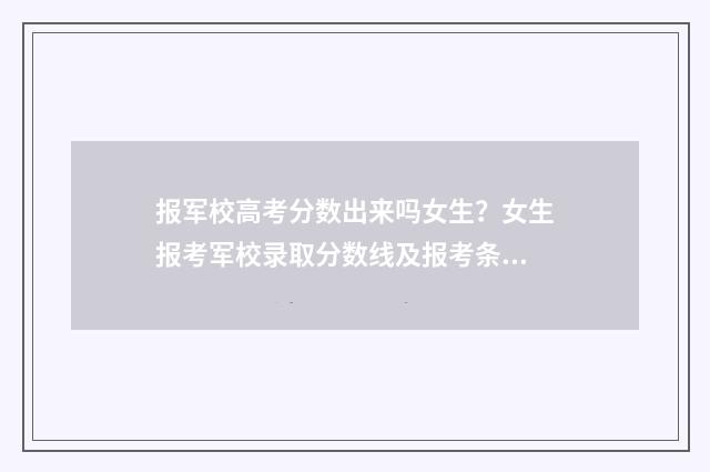 报军校高考分数出来吗女生？女生报考军校录取分数线及报考条件解析 军校高考多少分录取